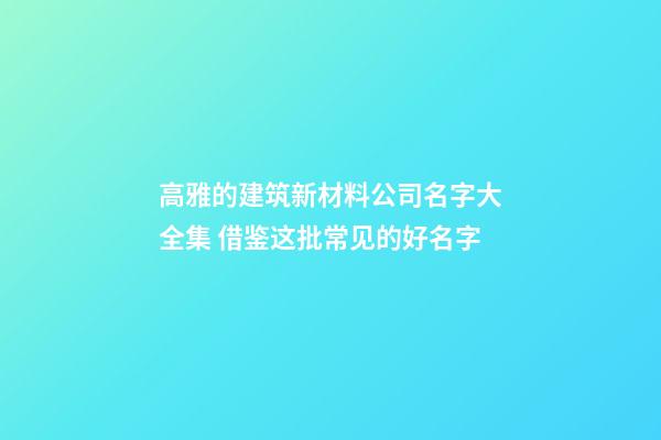 高雅的建筑新材料公司名字大全集 借鉴这批常见的好名字-第1张-公司起名-玄机派